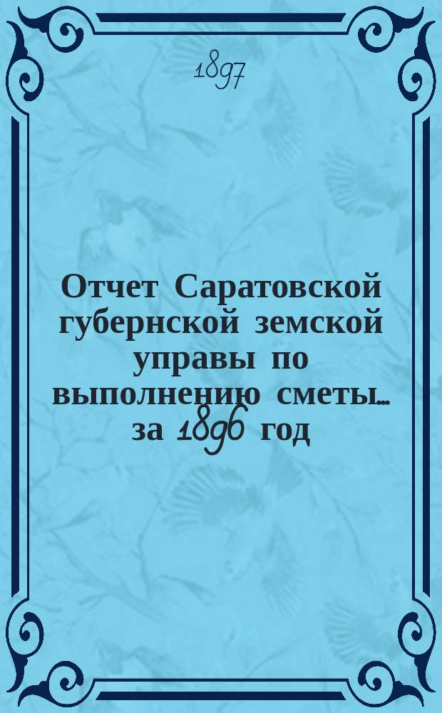 Отчет Саратовской губернской земской управы по выполнению сметы... ... за 1896 год