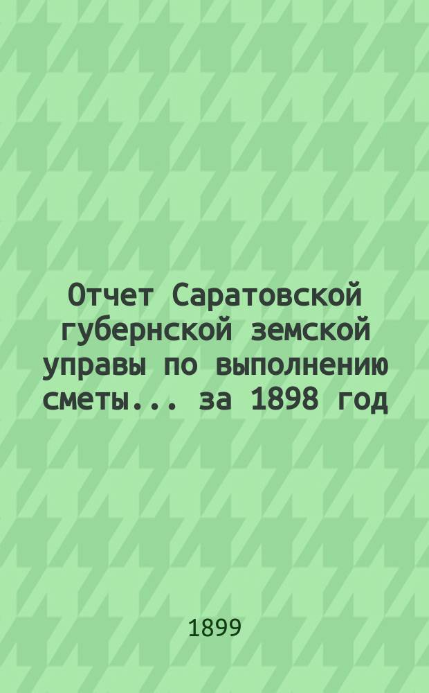 Отчет Саратовской губернской земской управы по выполнению сметы... ... за 1898 год
