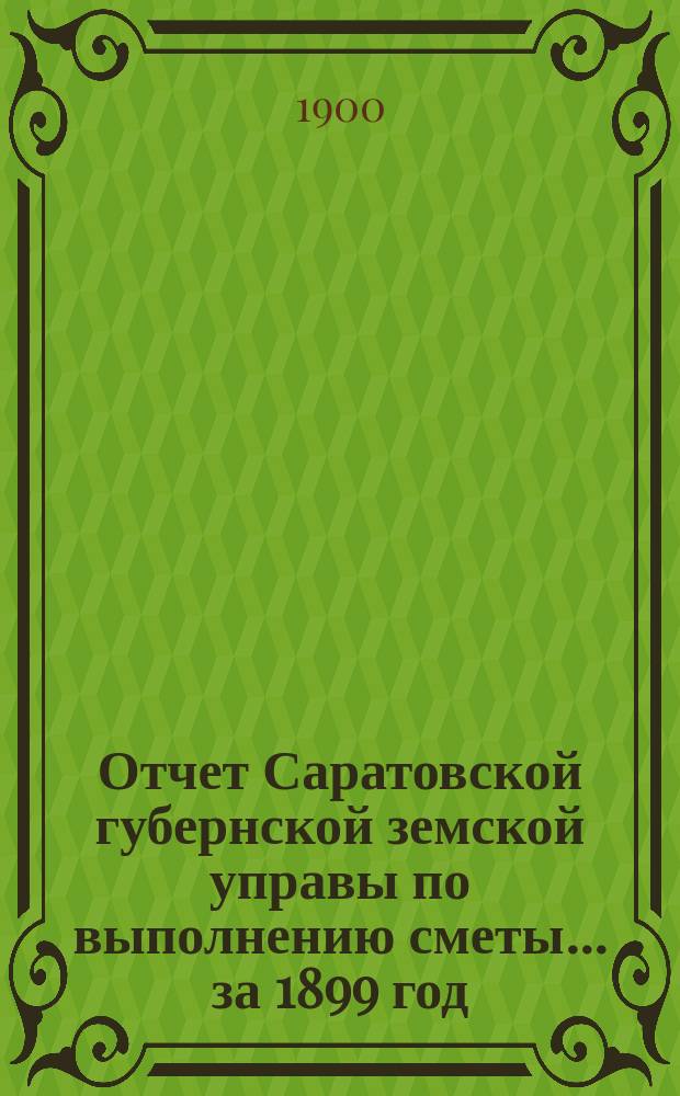 Отчет Саратовской губернской земской управы по выполнению сметы... ... за 1899 год
