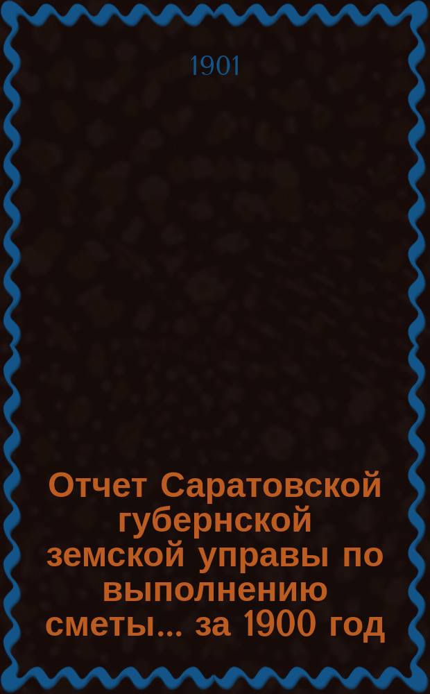 Отчет Саратовской губернской земской управы по выполнению сметы... ... за 1900 год