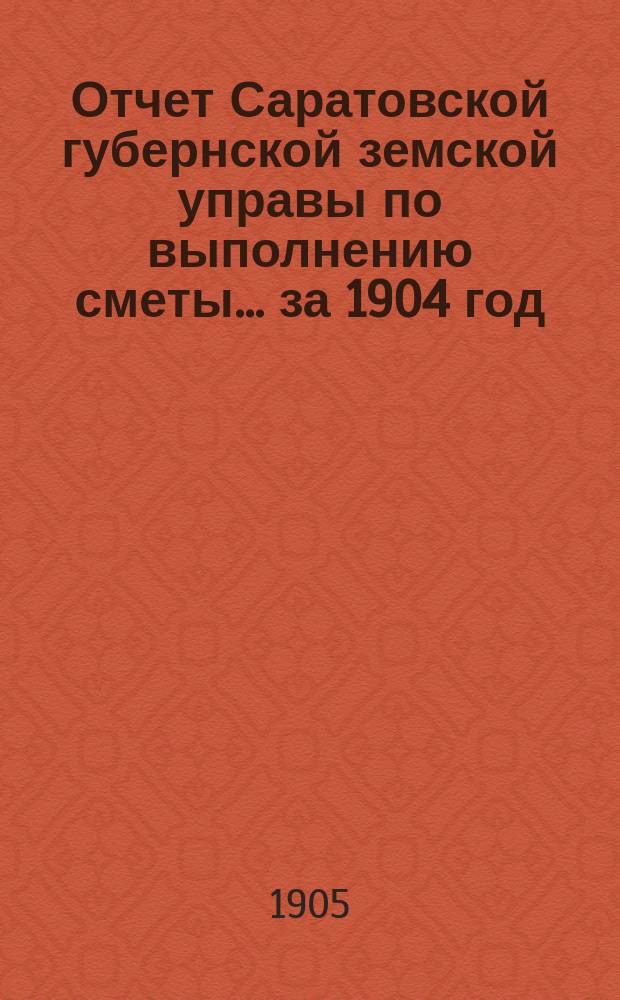 Отчет Саратовской губернской земской управы по выполнению сметы... ... за 1904 год