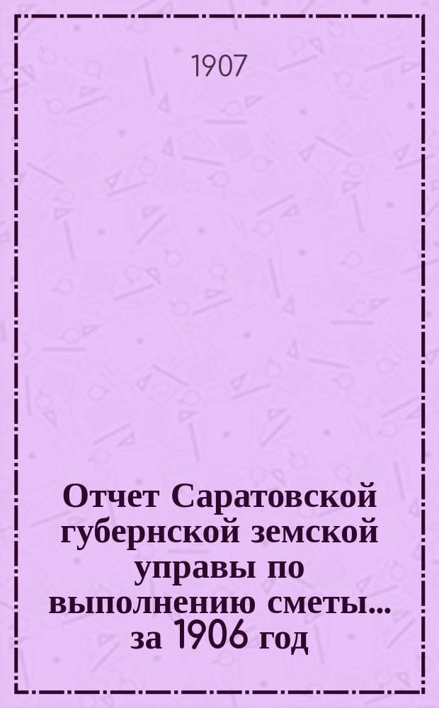 Отчет Саратовской губернской земской управы по выполнению сметы... ... за 1906 год