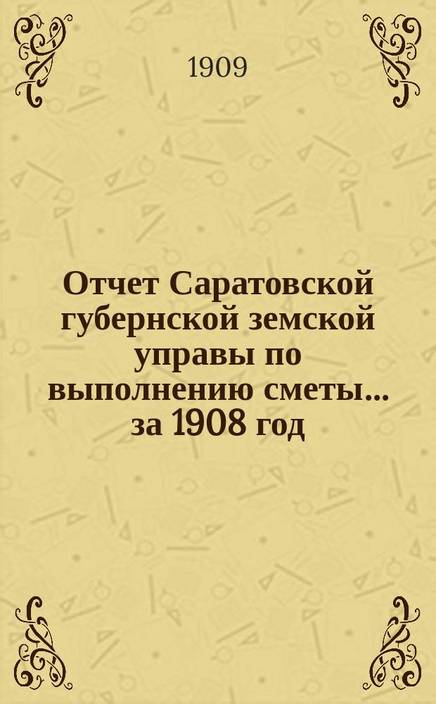 Отчет Саратовской губернской земской управы по выполнению сметы... ... за 1908 год