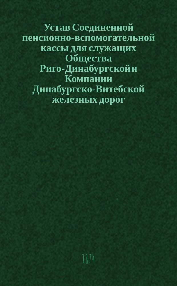Устав Соединенной пенсионно-вспомогательной кассы для служащих Общества Риго-Динабургской и Компании Динабургско-Витебской железных дорог