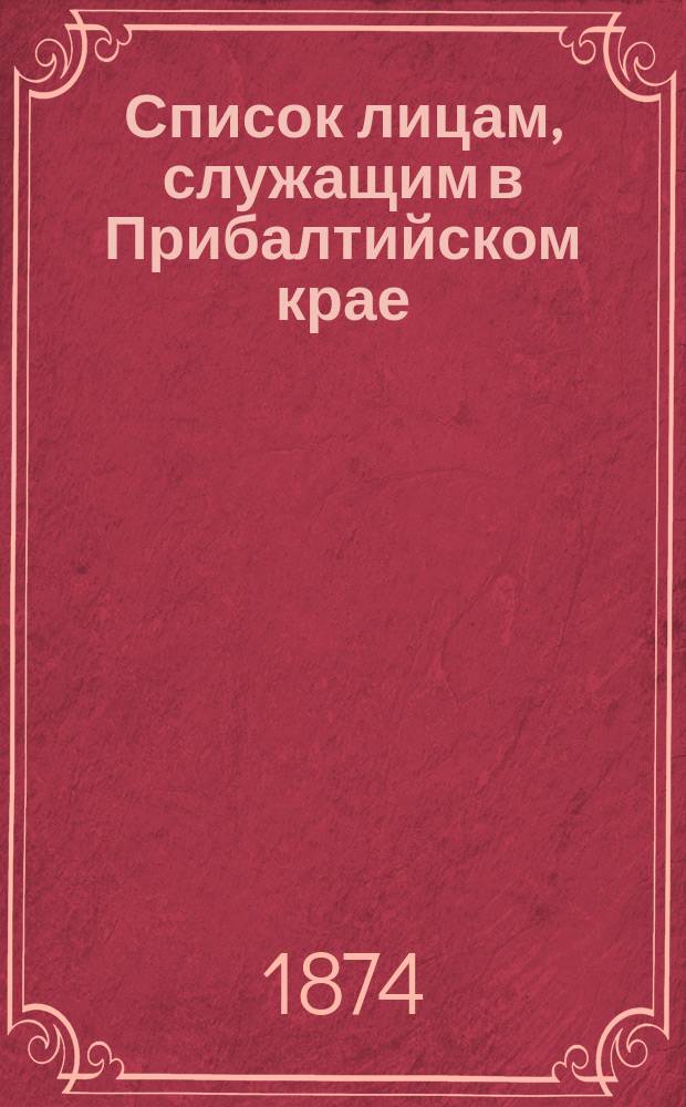 Список лицам, служащим в Прибалтийском крае : Испр. по 1-е сент. 1874 г