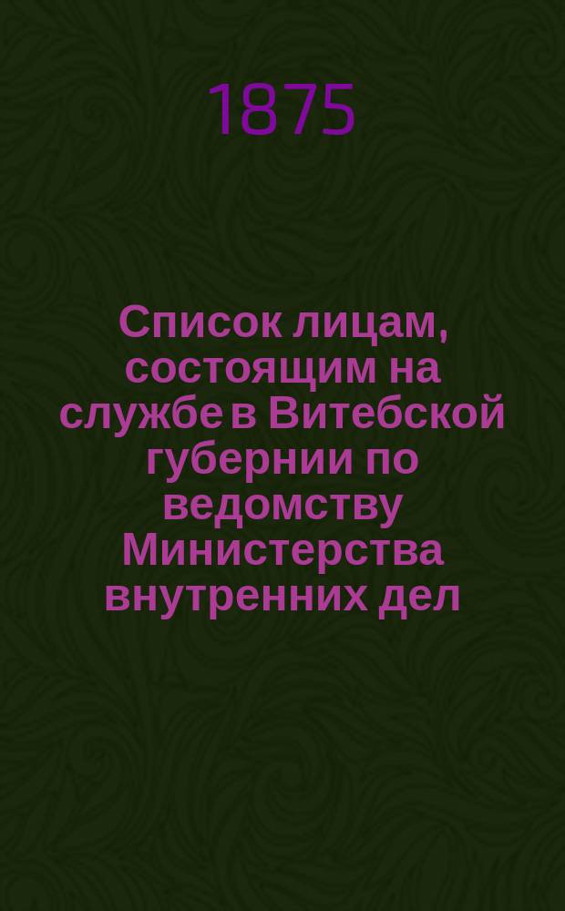 Список лицам, состоящим на службе в Витебской губернии по ведомству Министерства внутренних дел... ... в 1875 году