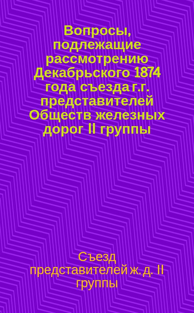 Вопросы, подлежащие рассмотрению Декабрьского 1874 года съезда г.г. представителей Обществ железных дорог II группы