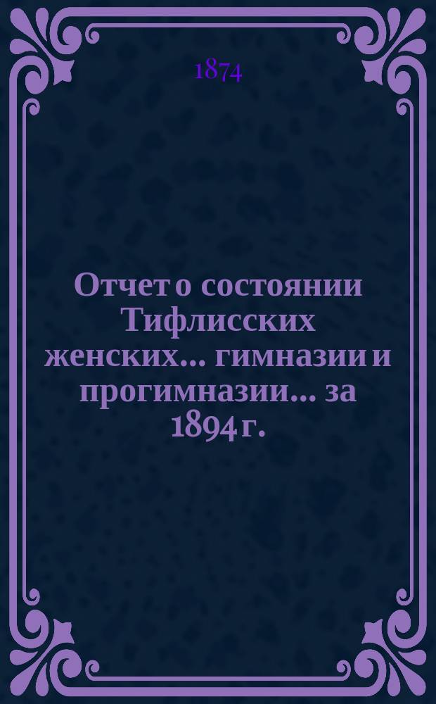 Отчет о состоянии Тифлисских женских... гимназии и прогимназии... ... за 1894 г.