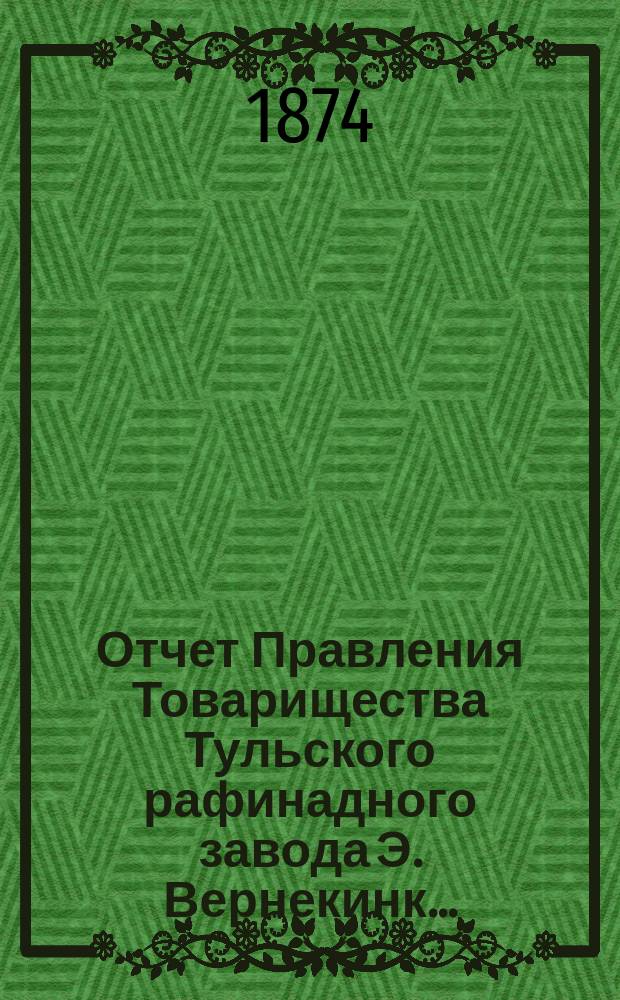 Отчет Правления Товарищества Тульского рафинадного завода Э. Вернекинк...
