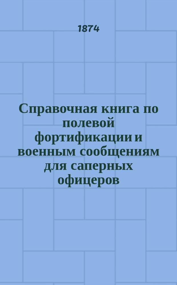Справочная книга по полевой фортификации и военным сообщениям для саперных офицеров. Ч. 1. [Вып. 6]