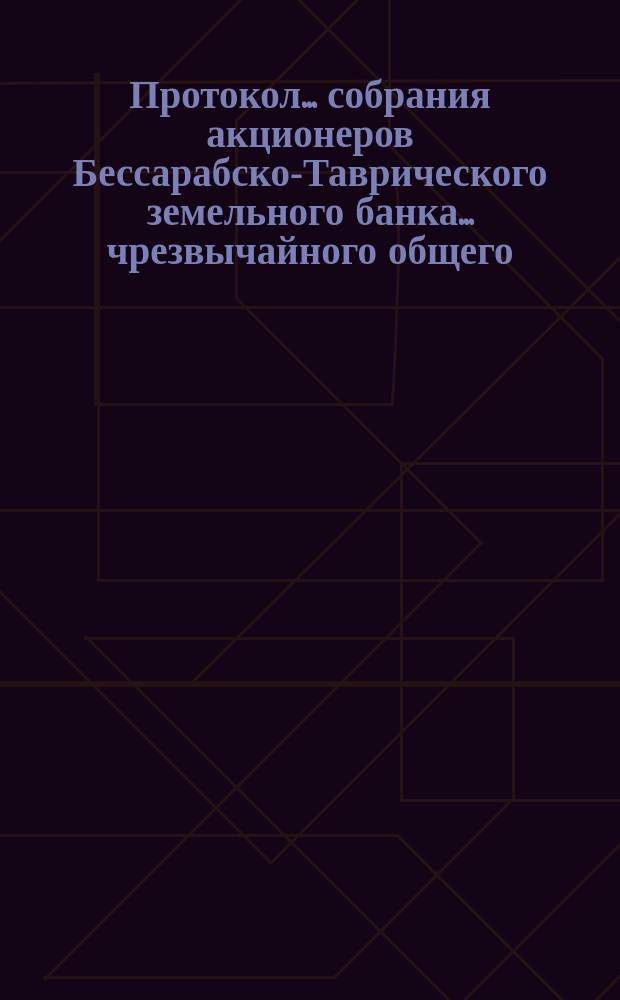 Протокол... собрания акционеров Бессарабско-Таврического земельного банка... ... чрезвычайного общего.., состоявшегося 22-го мая 1894 года