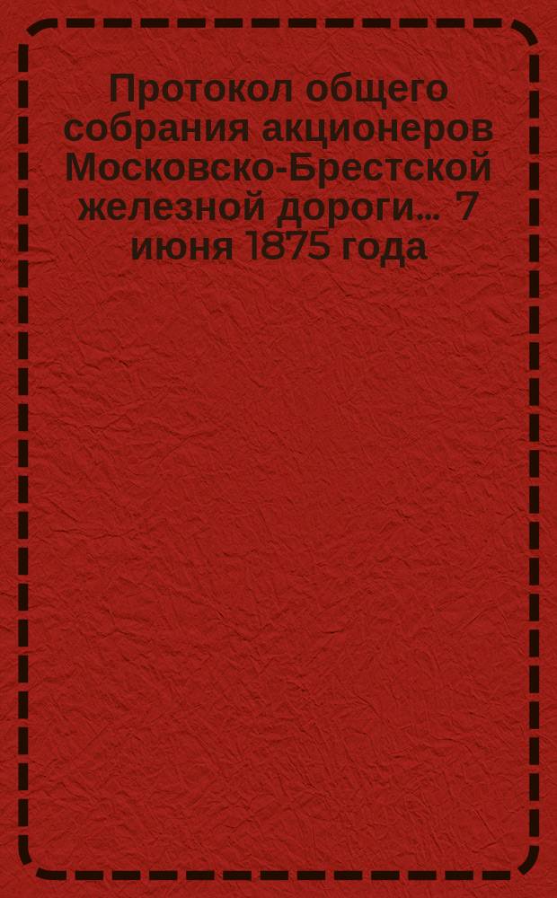 Протокол общего собрания акционеров Московско-Брестской железной дороги... ... 7 июня 1875 года