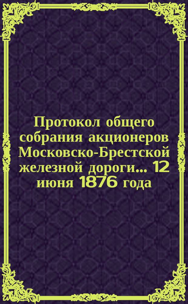 Протокол общего собрания акционеров Московско-Брестской железной дороги... ... 12 июня 1876 года