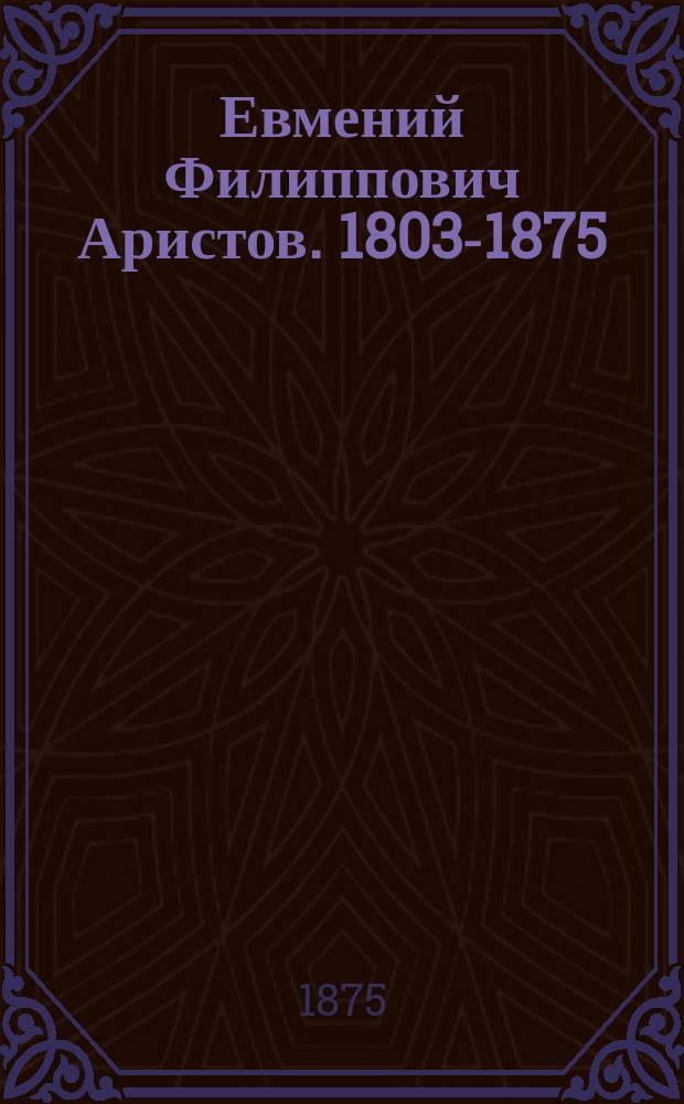 Евмений Филиппович Аристов. 1803-1875 : (Некролог)