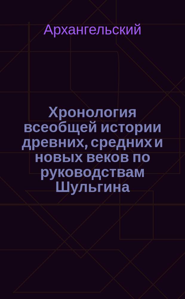 Хронология всеобщей истории древних, средних и новых веков по руководствам Шульгина, Соловьева, Иловайского и др.