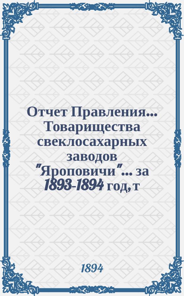 Отчет Правления... Товарищества свеклосахарных заводов "Яроповичи"... ... за 1893-1894 год, т. е. 1-го апреля 1893 г. по 1-е апреля 1894 г.