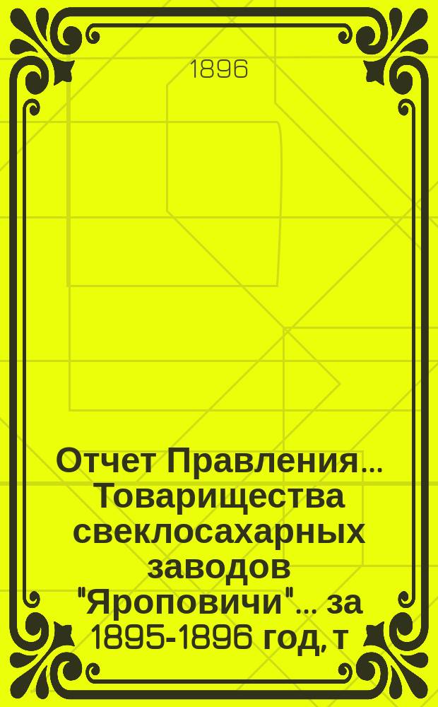 Отчет Правления... Товарищества свеклосахарных заводов "Яроповичи"... ... за 1895-1896 год, т. е. с 1-го апреля 1895 года, по 1-е апреля 1896 года