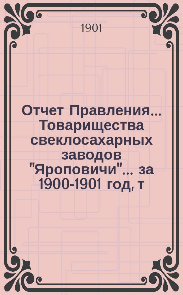 Отчет Правления... Товарищества свеклосахарных заводов "Яроповичи"... ... за 1900-1901 год, т. е. с 1-го апреля 1900 г. по 1-ое апреля 1901 года