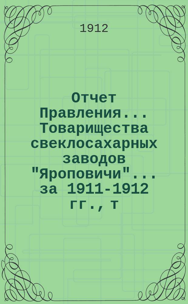 Отчет Правления... Товарищества свеклосахарных заводов "Яроповичи"... ... за 1911-1912 гг., т. е. с 1-го апреля 1911 года по 1 апреля 1912 г.