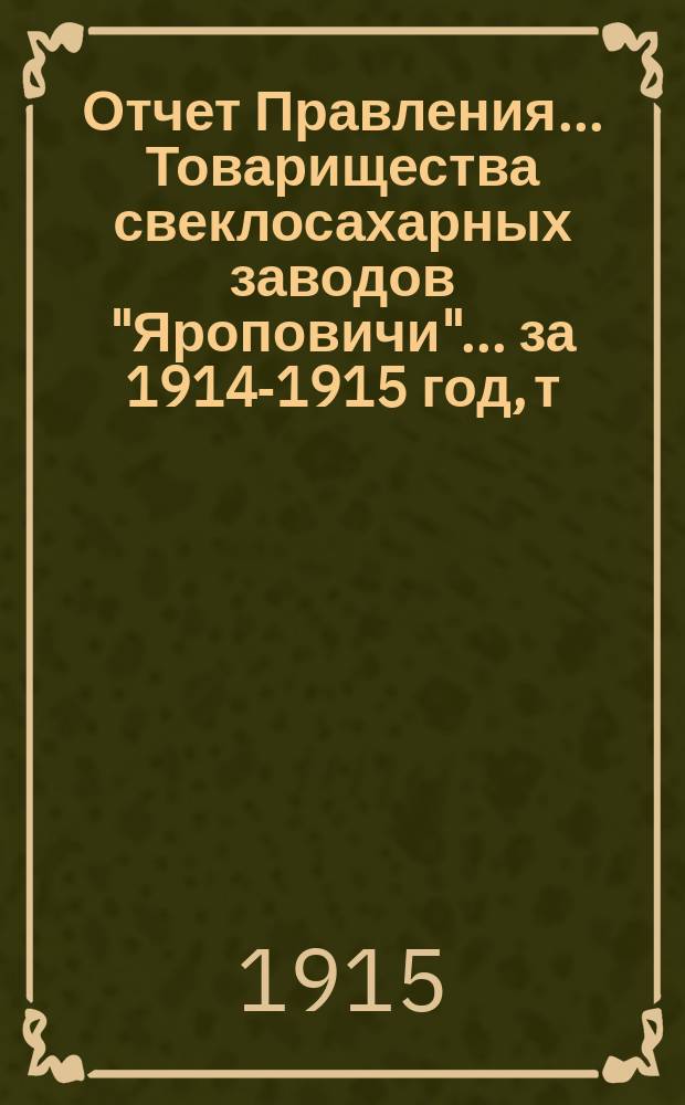 Отчет Правления... Товарищества свеклосахарных заводов "Яроповичи"... ... за 1914-1915 год, т. е. с 1-го апреля 1914 г. по 31-ое марта 1915 г.