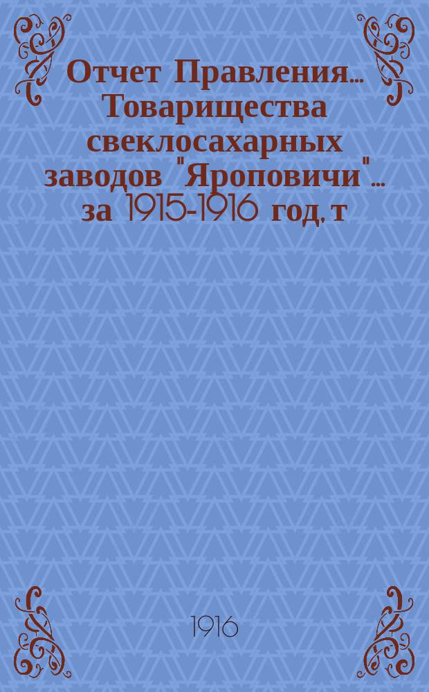 Отчет Правления... Товарищества свеклосахарных заводов "Яроповичи"... ... за 1915-1916 год, т. е. с 1-го апреля 1915 г. по 31-ое марта 1916 г.