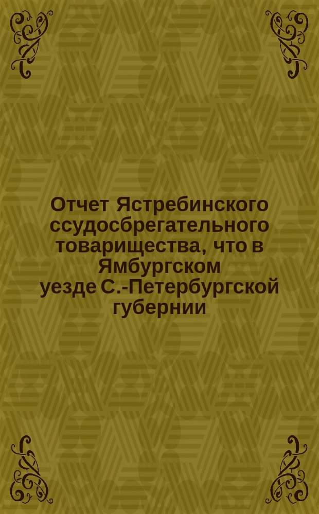 Отчет Ястребинского ссудосбрегательного товарищества, что в Ямбургском уезде С.-Петербургской губернии... ... с 1 апреля 1873 г. по 1 января 1874 г.