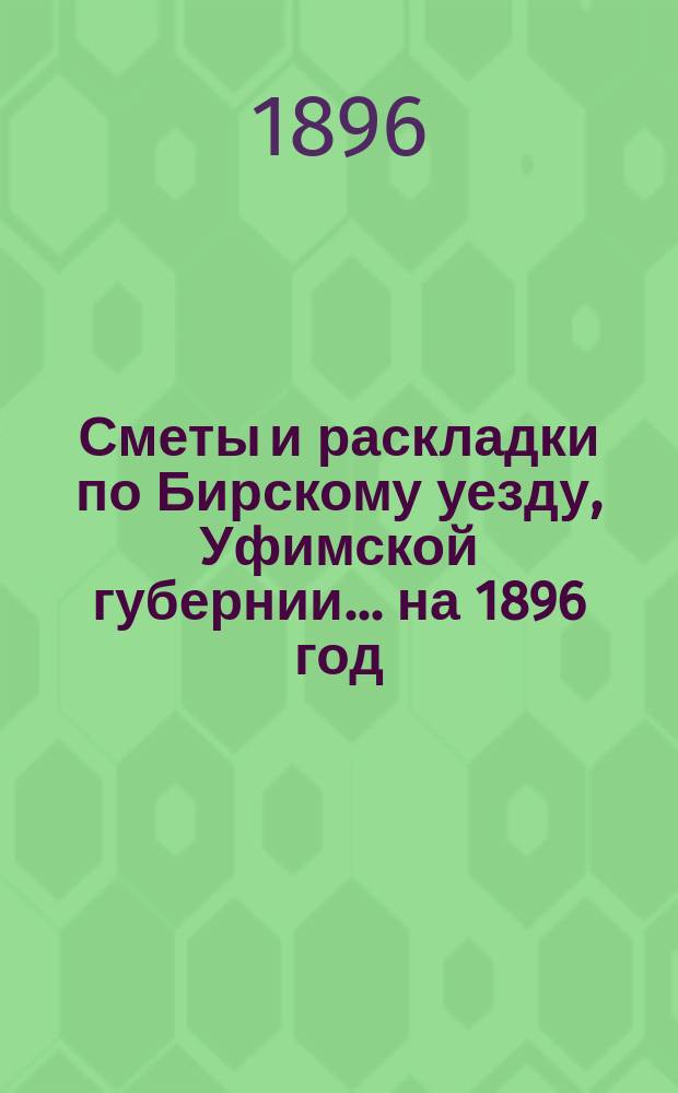 [Сметы и раскладки по Бирскому уезду, Уфимской губернии]... ... на 1896 год