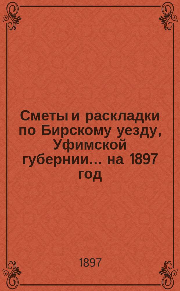 [Сметы и раскладки по Бирскому уезду, Уфимской губернии]... ... на 1897 год