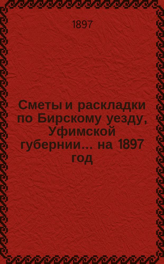 [Сметы и раскладки по Бирскому уезду, Уфимской губернии]... ... на 1897 год