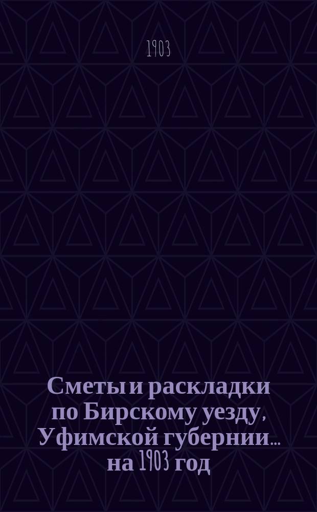 [Сметы и раскладки по Бирскому уезду, Уфимской губернии]... ... на 1903 год