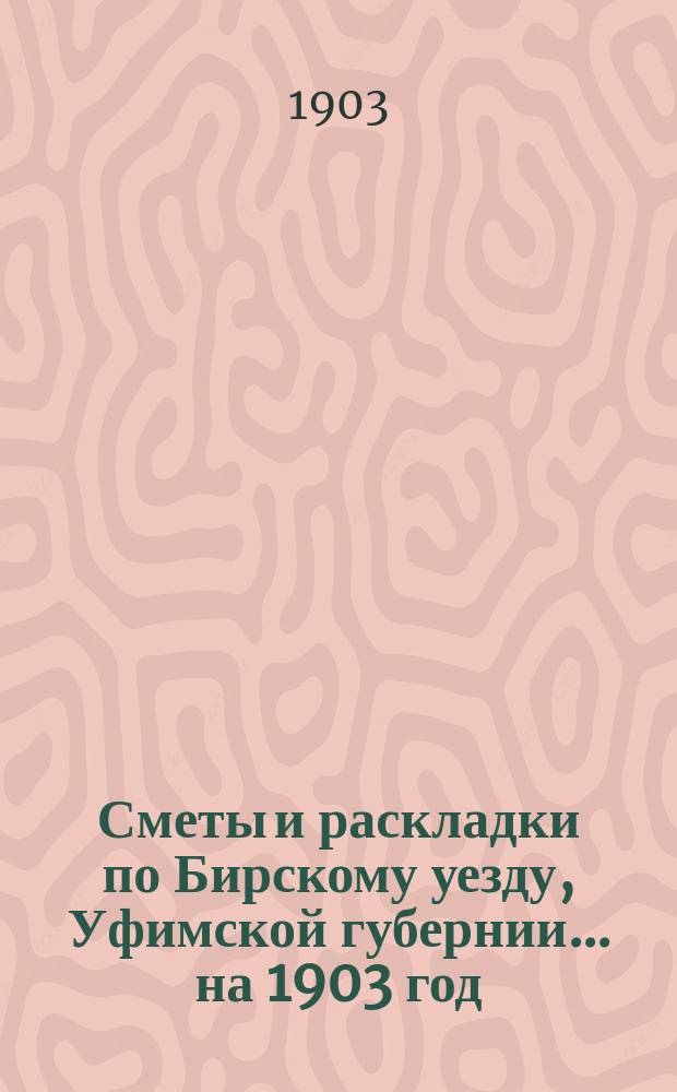 [Сметы и раскладки по Бирскому уезду, Уфимской губернии]... ... на 1903 год