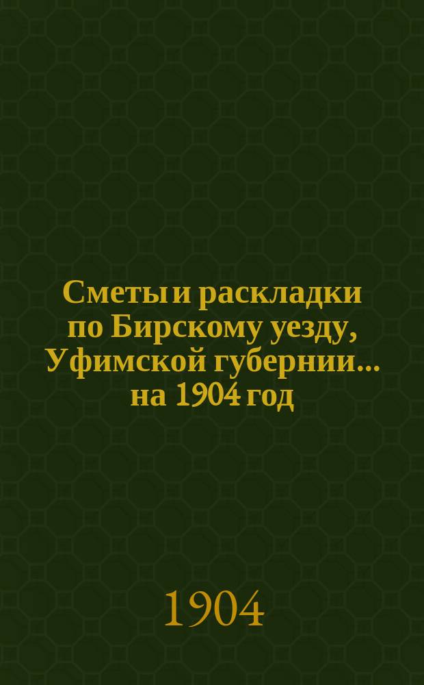 [Сметы и раскладки по Бирскому уезду, Уфимской губернии]... ... на 1904 год