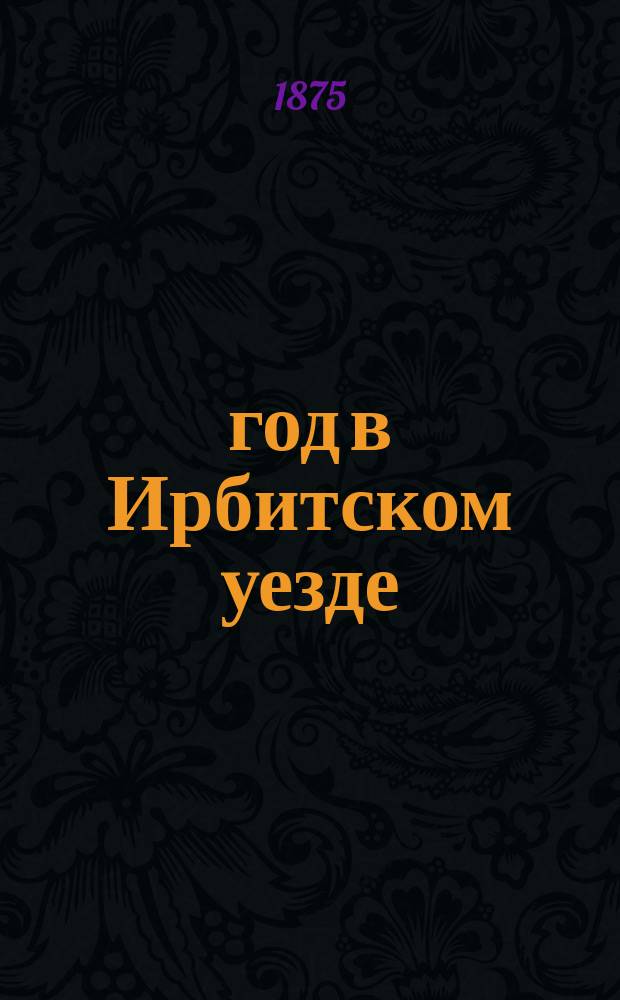1874 год в Ирбитском уезде : Чит. в заседании 7 мая 1875 г