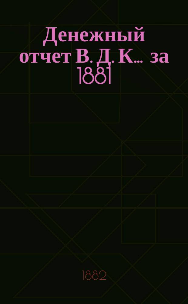 Денежный отчет В. Д. К... ... за 1881/82 год