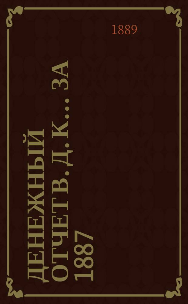 Денежный отчет В. Д. К... ... за 1887/88 год