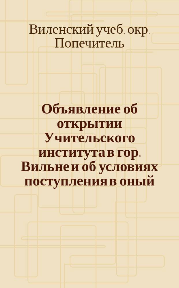 Объявление об открытии Учительского института в гор. Вильне и об условиях поступления в оный