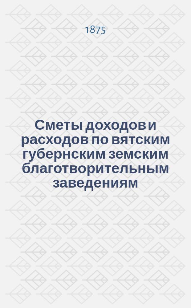 [Сметы доходов и расходов по вятским губернским земским благотворительным заведениям]