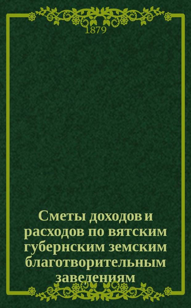 [Сметы доходов и расходов по вятским губернским земским благотворительным заведениям]. ... 1879 год