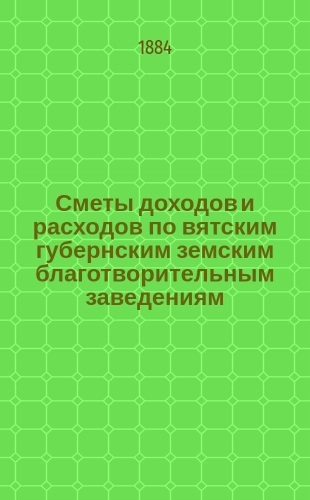 [Сметы доходов и расходов по вятским губернским земским благотворительным заведениям]. ... 1885 год