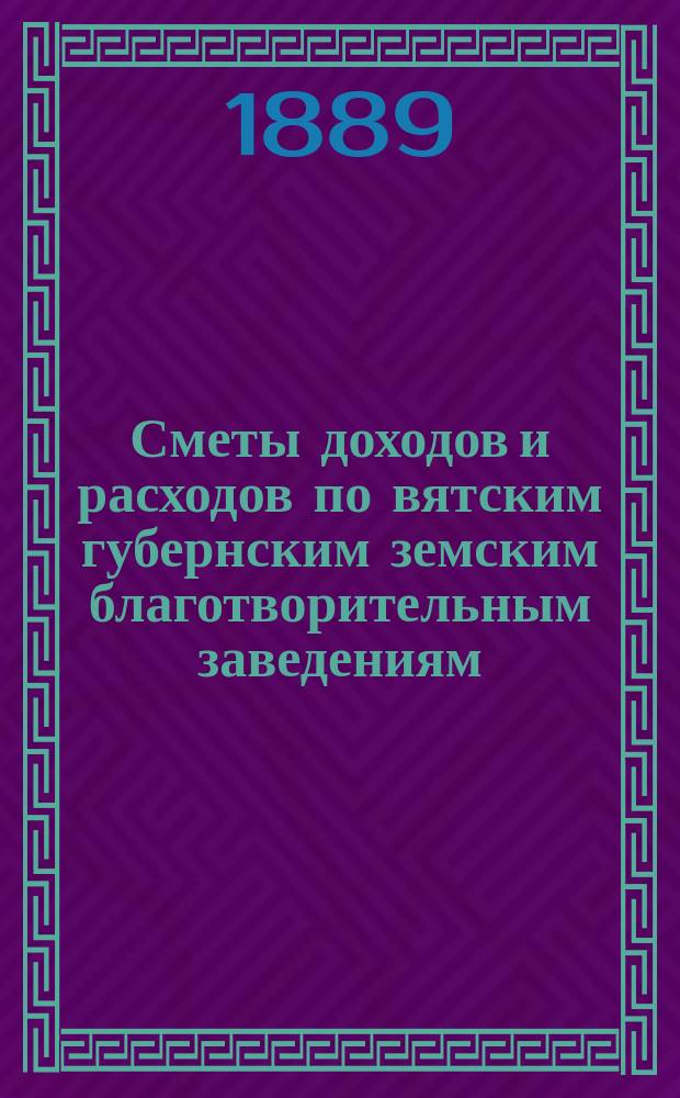 [Сметы доходов и расходов по вятским губернским земским благотворительным заведениям]. ... 1890 год