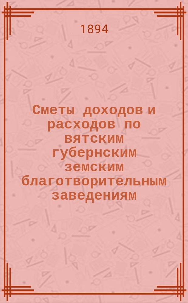 [Сметы доходов и расходов по вятским губернским земским благотворительным заведениям]. ... 1895 год