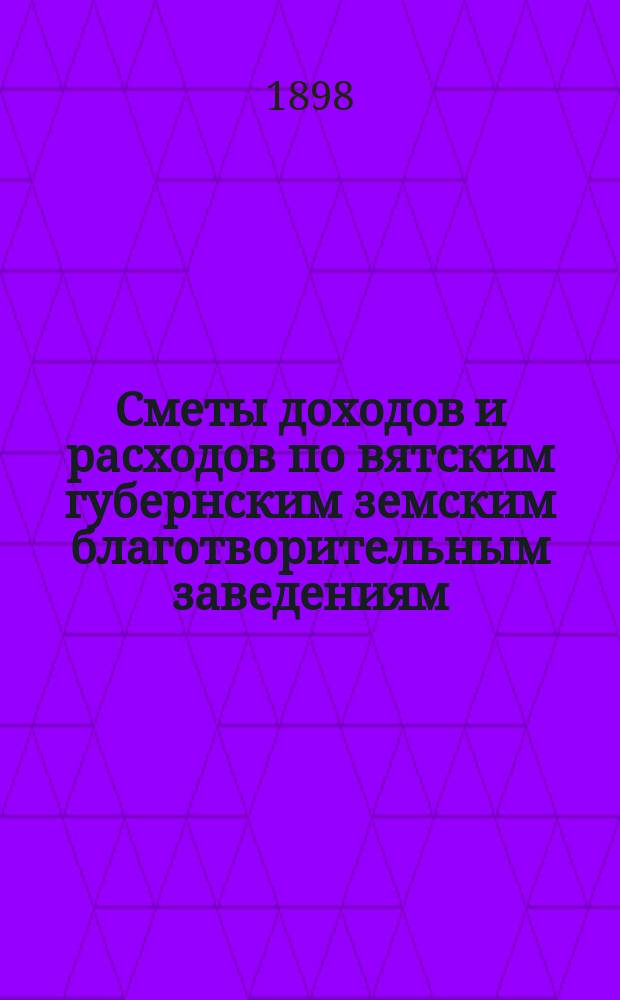 [Сметы доходов и расходов по вятским губернским земским благотворительным заведениям]. ... 1899 год