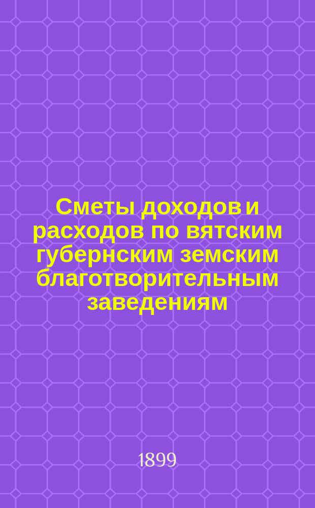 [Сметы доходов и расходов по вятским губернским земским благотворительным заведениям]. ... 1900 год