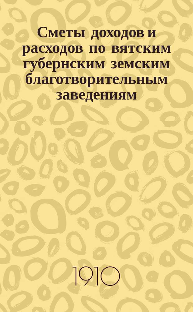 [Сметы доходов и расходов по вятским губернским земским благотворительным заведениям]. ... 1911 год