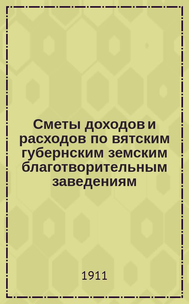 [Сметы доходов и расходов по вятским губернским земским благотворительным заведениям]. ... 1912 год