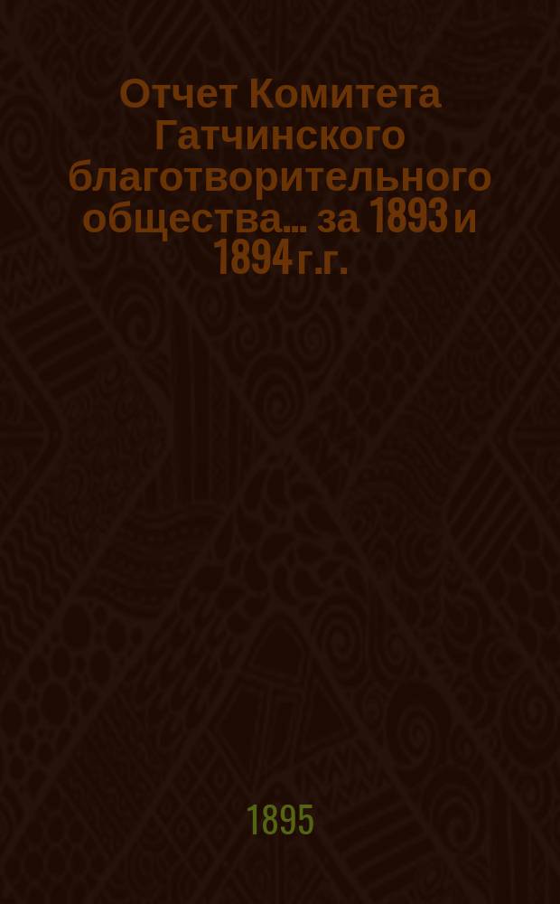 Отчет Комитета Гатчинского благотворительного общества... ... за 1893 и 1894 г.г.