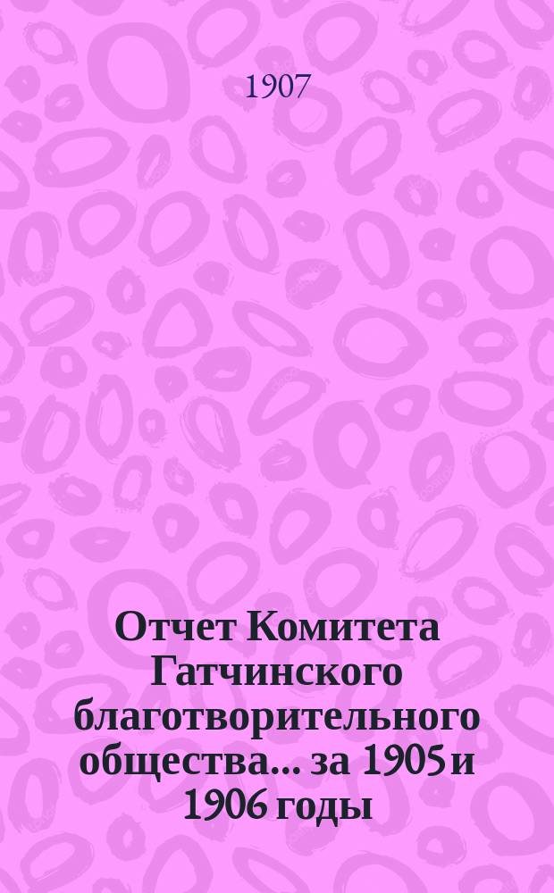Отчет Комитета Гатчинского благотворительного общества... ... за 1905 и 1906 годы