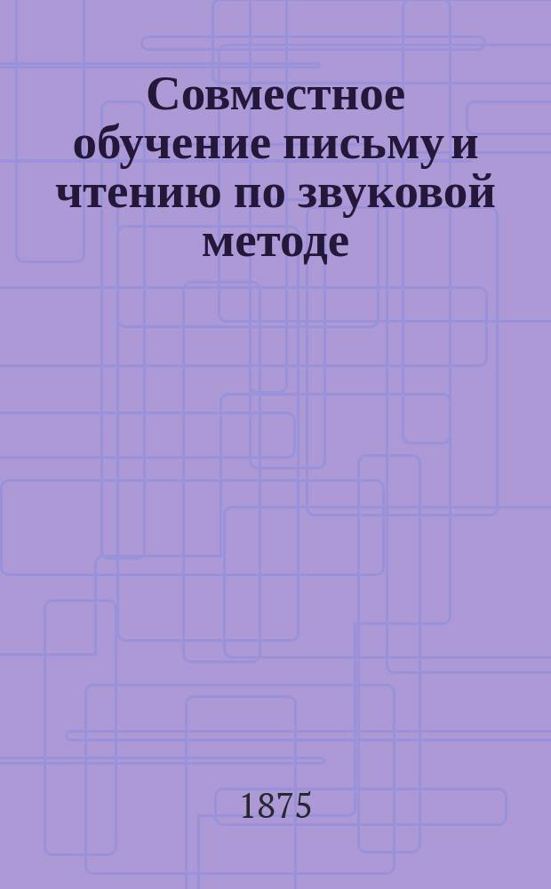 Совместное обучение письму и чтению по звуковой методе : Руководство для учащих