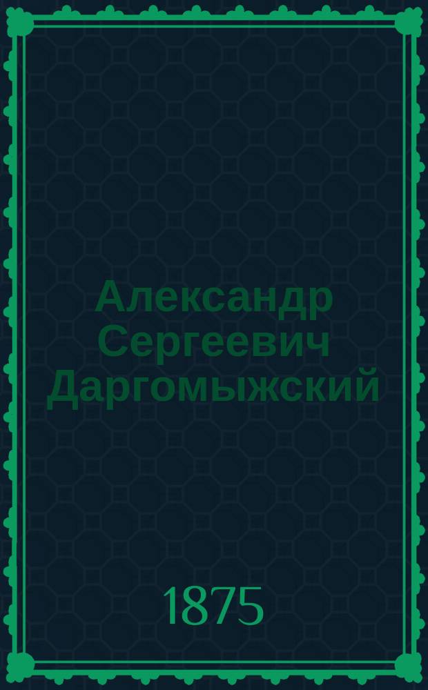 Александр Сергеевич Даргомыжский : Материалы для его биогр. 1813-1869
