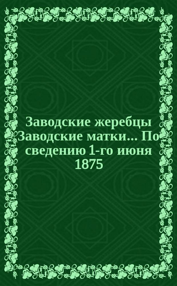 Заводские жеребцы Заводские матки... ... По сведению 1-го июня 1875
